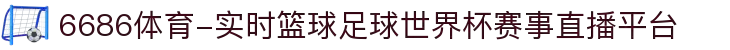 6686体育-实时篮球足球世界杯赛事直播平台
