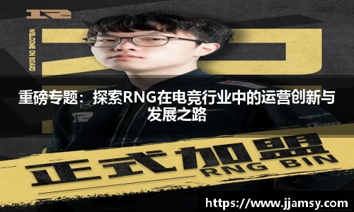 重磅专题：探索RNG在电竞行业中的运营创新与发展之路