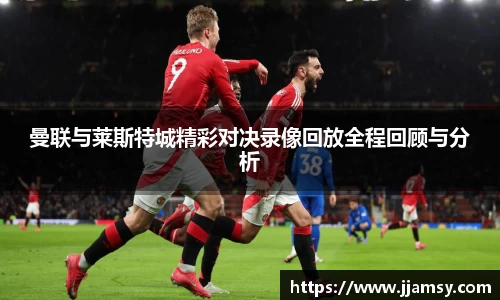 曼联与莱斯特城精彩对决录像回放全程回顾与分析