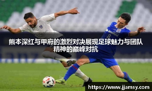 熊本深红与甲府的激烈对决展现足球魅力与团队精神的巅峰对抗